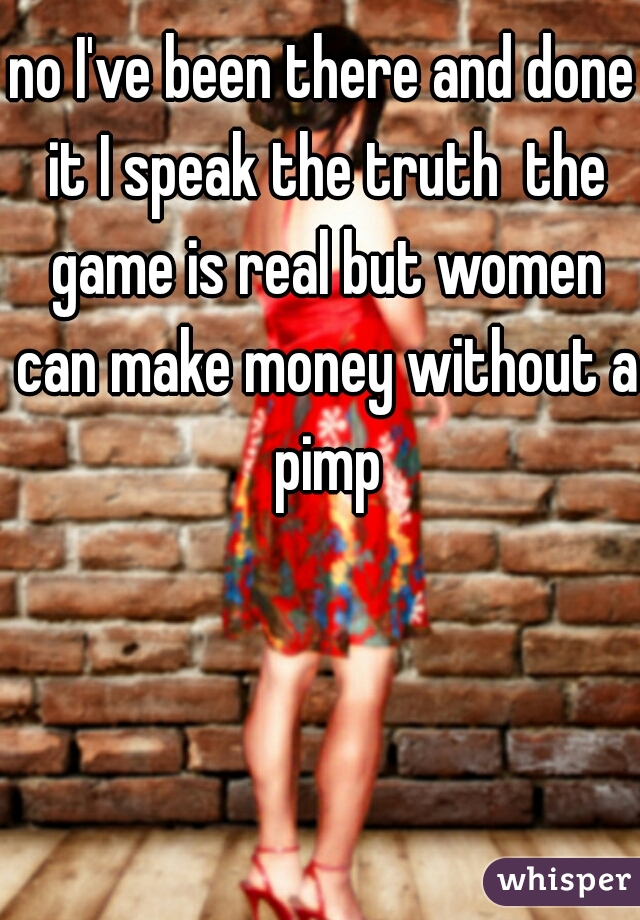 no I've been there and done it I speak the truth  the game is real but women can make money without a pimp