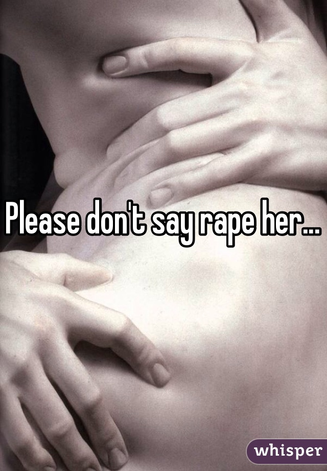 Please don't say rape her...