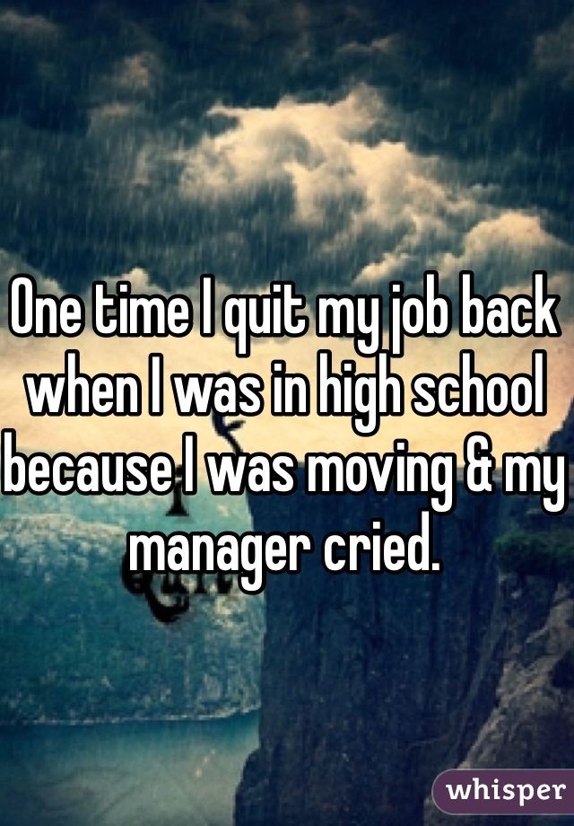 One time I quit my job back when I was in high school because I was moving & my manager cried. 