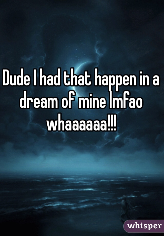 Dude I had that happen in a dream of mine lmfao whaaaaaa!!! 