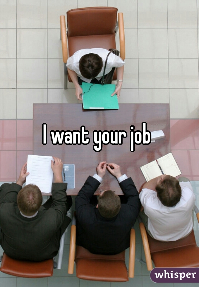 I want your job 