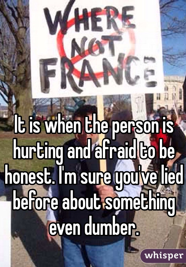 It is when the person is hurting and afraid to be honest. I'm sure you've lied before about something even dumber.