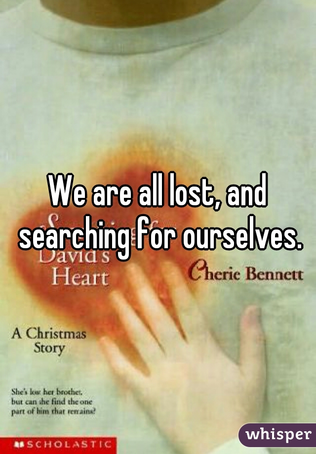We are all lost, and searching for ourselves.