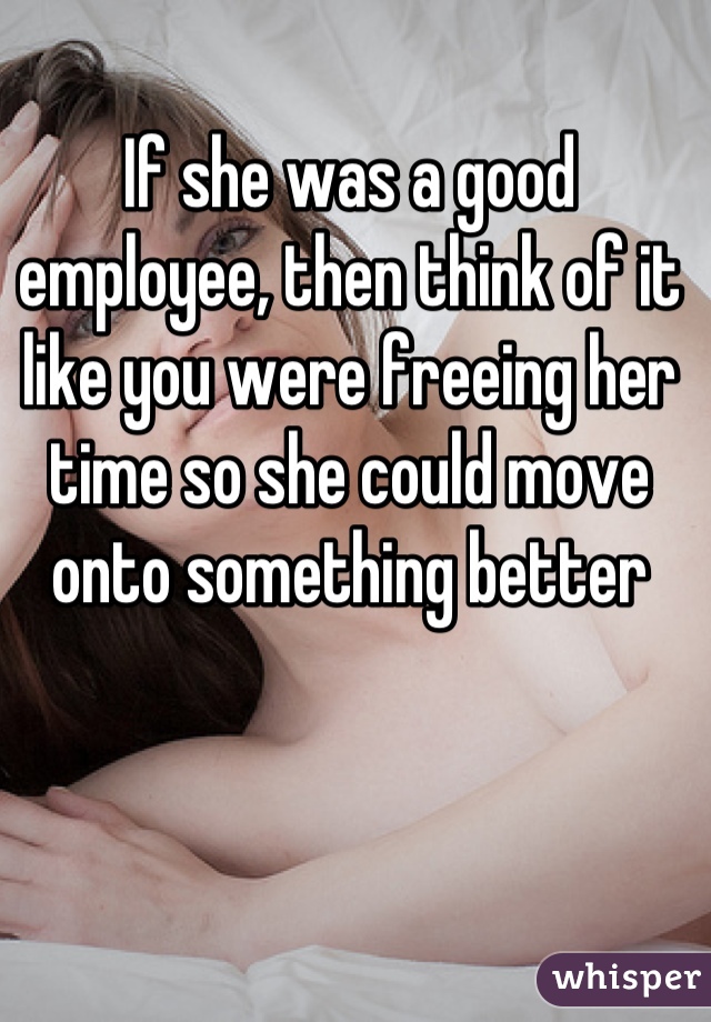 If she was a good employee, then think of it like you were freeing her time so she could move onto something better