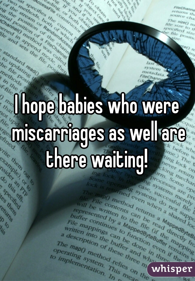 I hope babies who were miscarriages as well are there waiting! 