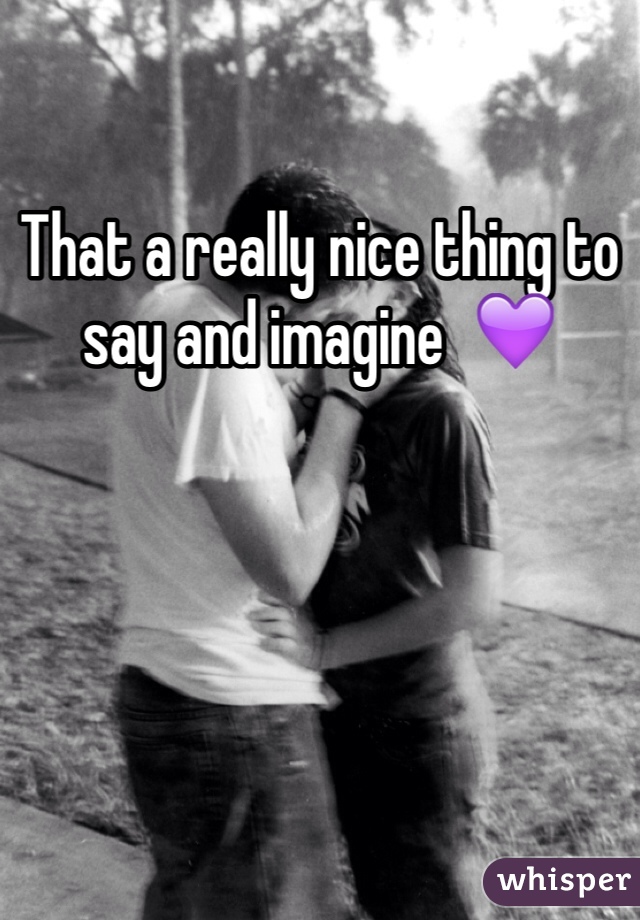 That a really nice thing to say and imagine  💜