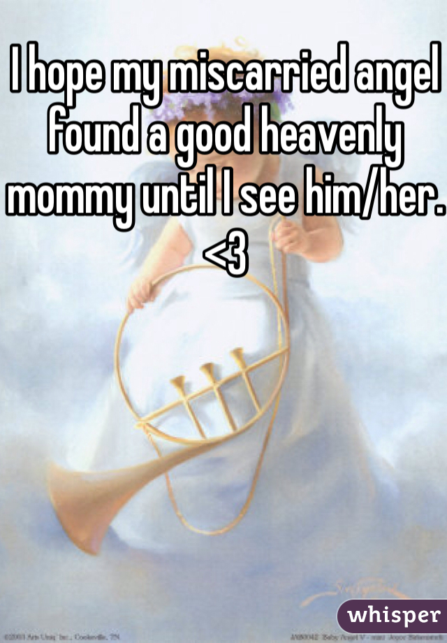 I hope my miscarried angel found a good heavenly mommy until I see him/her. <3 