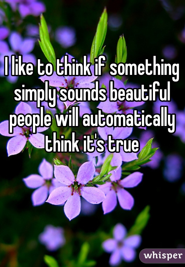 I like to think if something simply sounds beautiful people will automatically think it's true