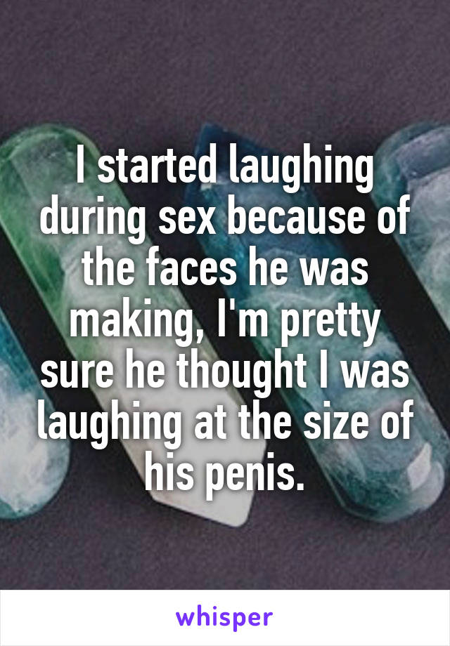 I started laughing during sex because of the faces he was making, I'm pretty sure he thought I was laughing at the size of his penis.