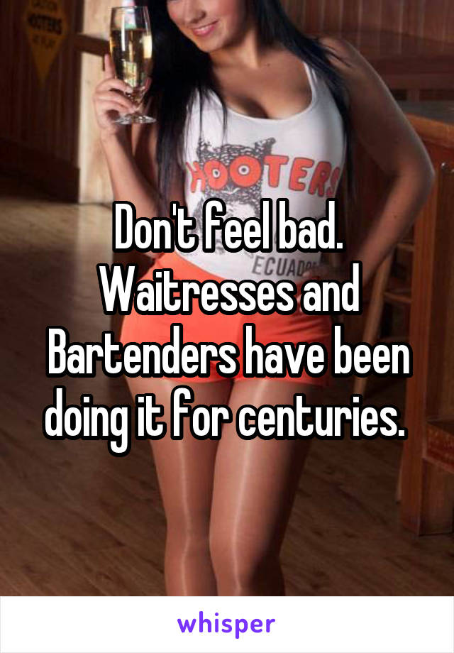 Don't feel bad. Waitresses and Bartenders have been doing it for centuries. 