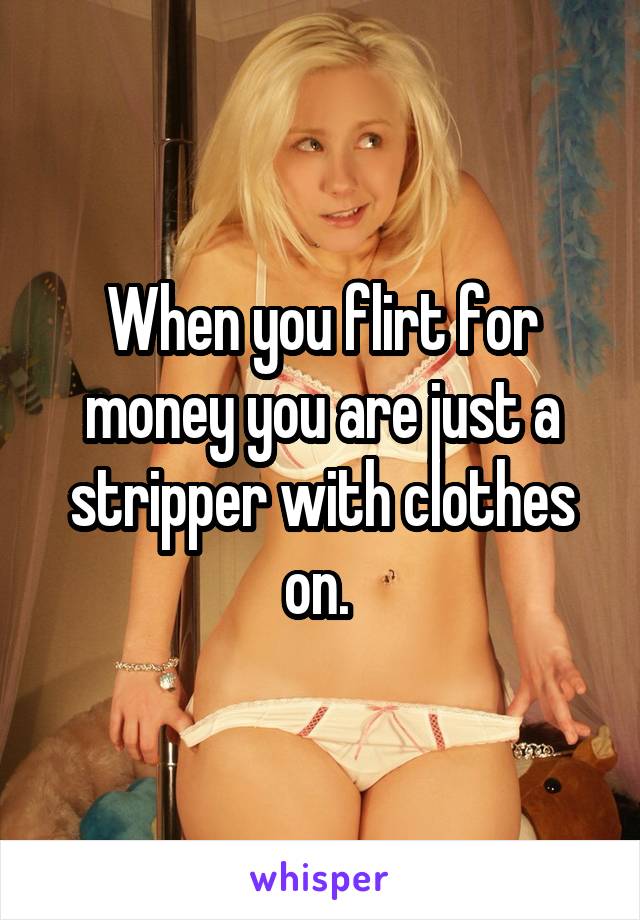 When you flirt for money you are just a stripper with clothes on. 