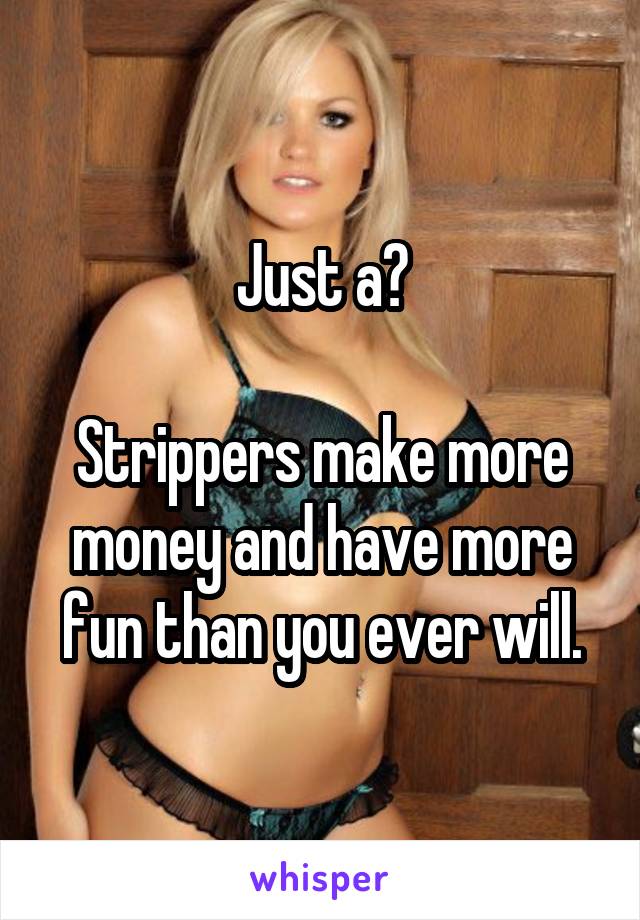 Just a?

Strippers make more money and have more fun than you ever will.