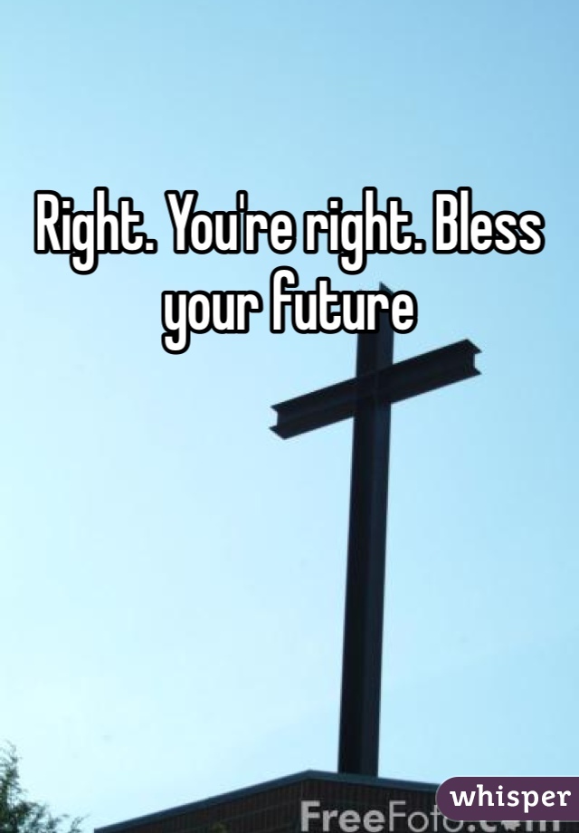 Right. You're right. Bless your future 