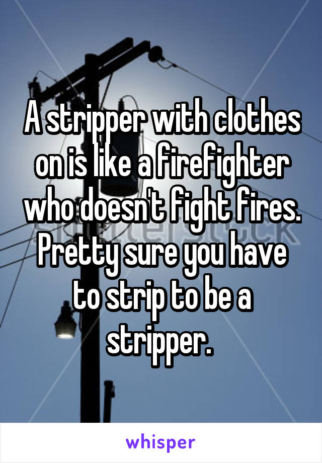 A stripper with clothes on is like a firefighter who doesn't fight fires. Pretty sure you have to strip to be a stripper. 