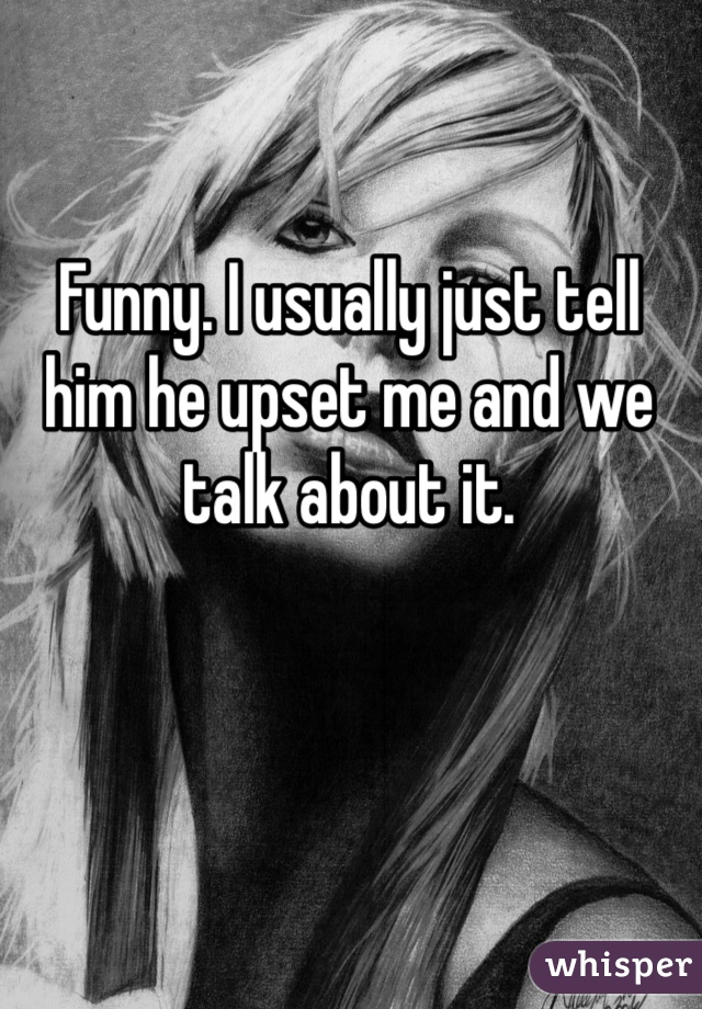 Funny. I usually just tell him he upset me and we talk about it. 