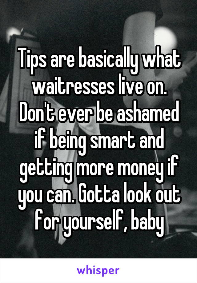 Tips are basically what waitresses live on. Don't ever be ashamed if being smart and getting more money if you can. Gotta look out for yourself, baby