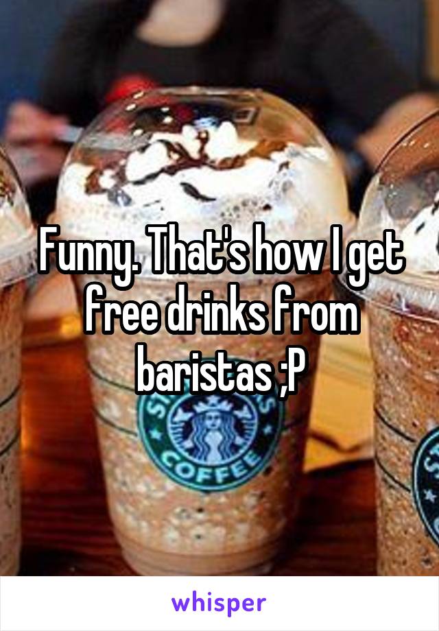 Funny. That's how I get free drinks from baristas ;P