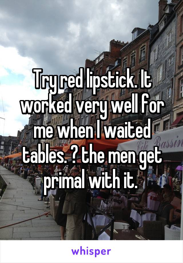 Try red lipstick. It worked very well for me when I waited tables. 😉 the men get primal with it. 