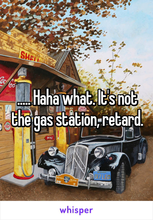 ..... Haha what. It's not the gas station, retard.