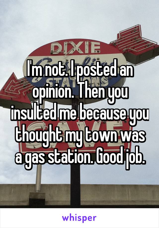 I'm not. I posted an opinion. Then you insulted me because you thought my town was a gas station. Good job.