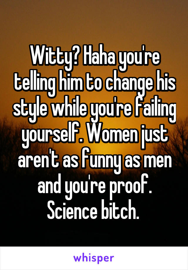 Witty? Haha you're telling him to change his style while you're failing yourself. Women just aren't as funny as men and you're proof. Science bitch. 