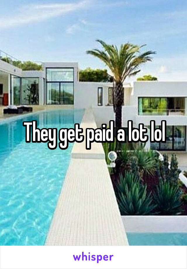 They get paid a lot lol