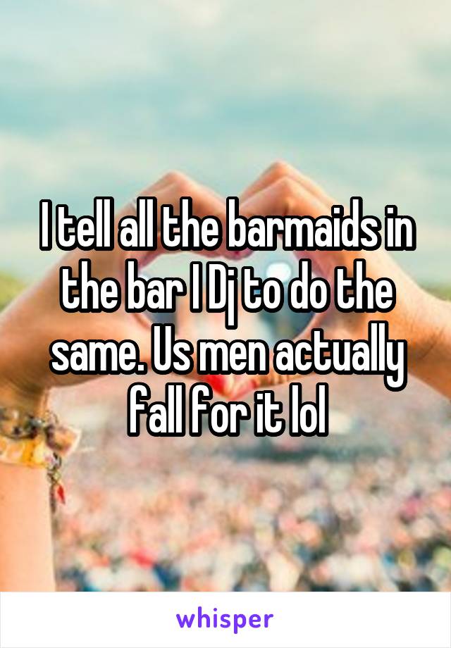 I tell all the barmaids in the bar I Dj to do the same. Us men actually fall for it lol