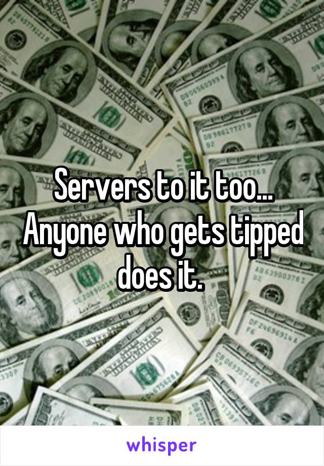 Servers to it too... Anyone who gets tipped does it. 