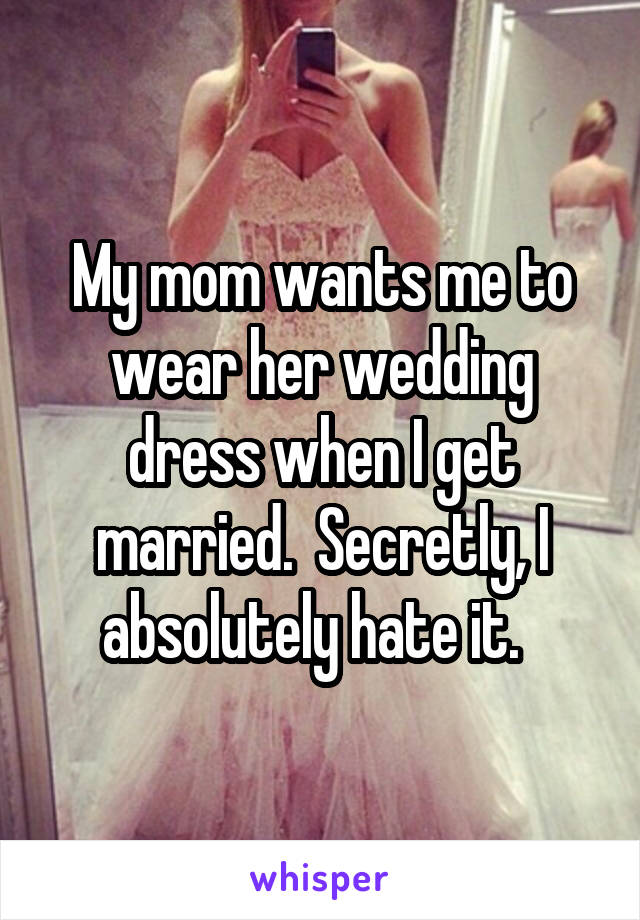 My mom wants me to wear her wedding dress when I get married.  Secretly, I absolutely hate it.  