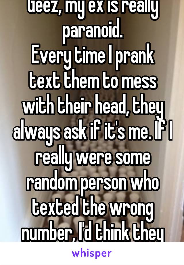 Geez, my ex is really paranoid.
Every time I prank text them to mess with their head, they always ask if it's me. If I really were some random person who texted the wrong number, I'd think they were a total weirdo...😆