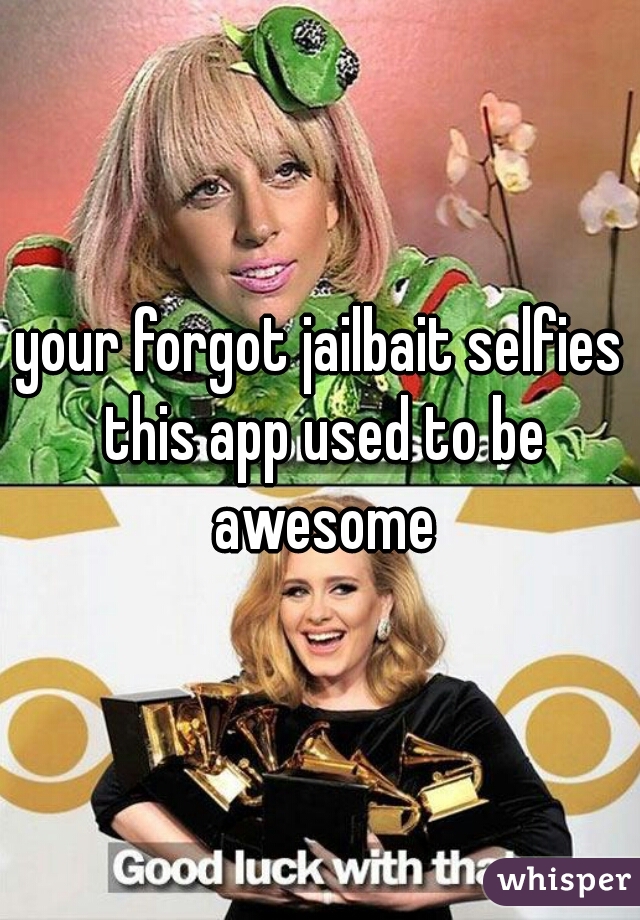 your forgot jailbait selfies this app used to be awesome