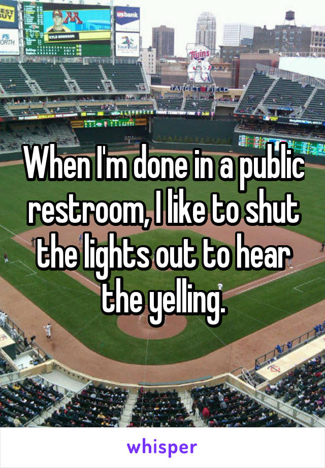 When I'm done in a public restroom, I like to shut the lights out to hear the yelling.