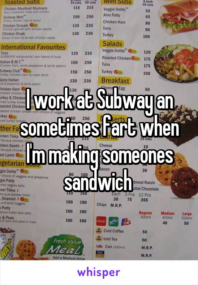 I work at Subway an sometimes fart when I'm making someones sandwich 