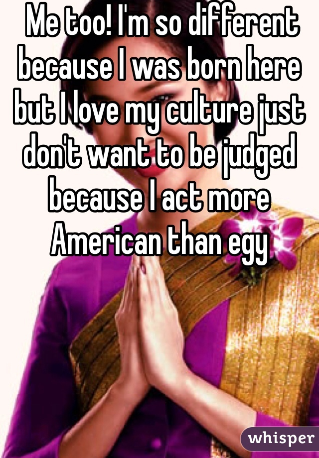  Me too! I'm so different because I was born here but I love my culture just don't want to be judged because I act more American than egy