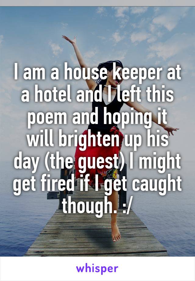 I am a house keeper at a hotel and I left this poem and hoping it will brighten up his day (the guest) I might get fired if I get caught though. :/