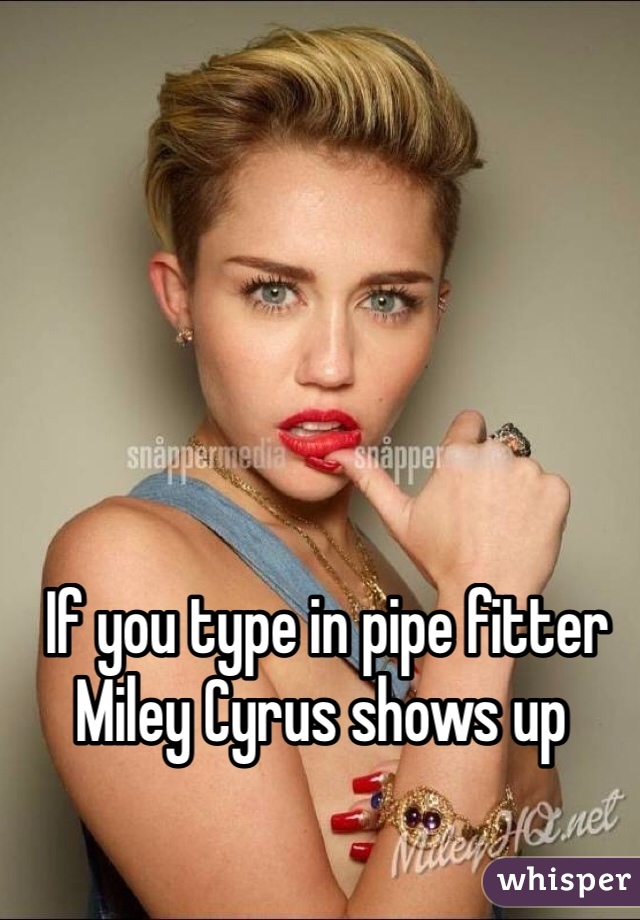 If you type in pipe fitter Miley Cyrus shows up.