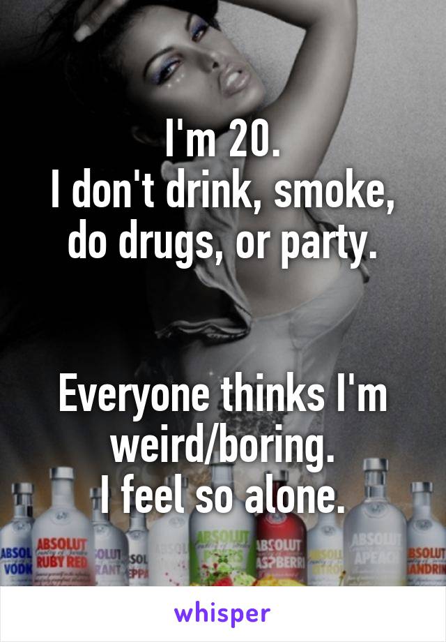 I'm 20.
I don't drink, smoke, do drugs, or party.


Everyone thinks I'm weird/boring.
I feel so alone.