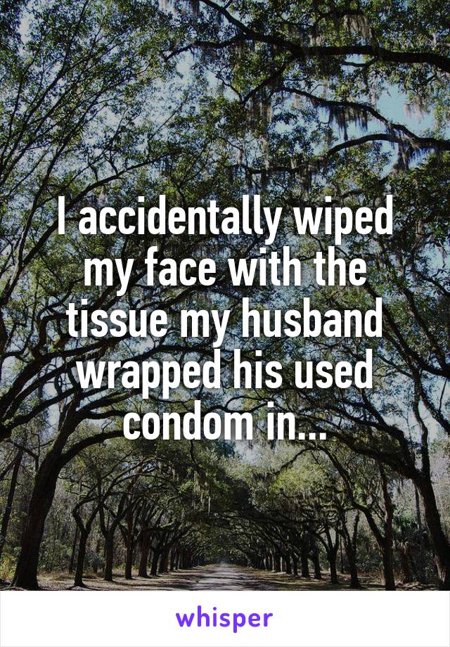 I accidentally wiped my face with the tissue my husband wrapped his used condom in...