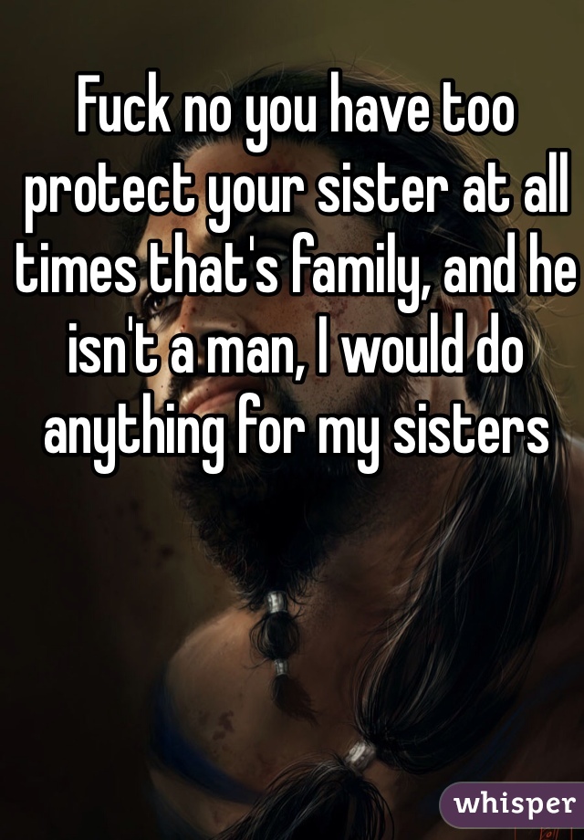Fuck no you have too protect your sister at all times that's family, and he isn't a man, I would do anything for my sisters