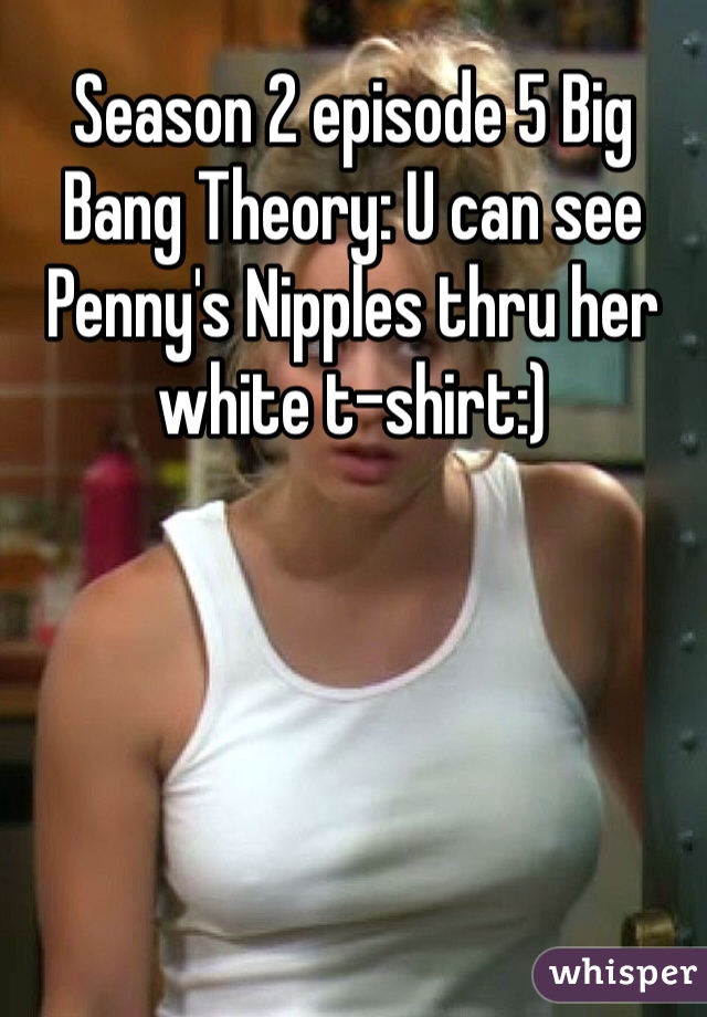 Season 2 episode 5 Big Bang Theory: U can see Penny's Nipples thru her white t-shirt:)