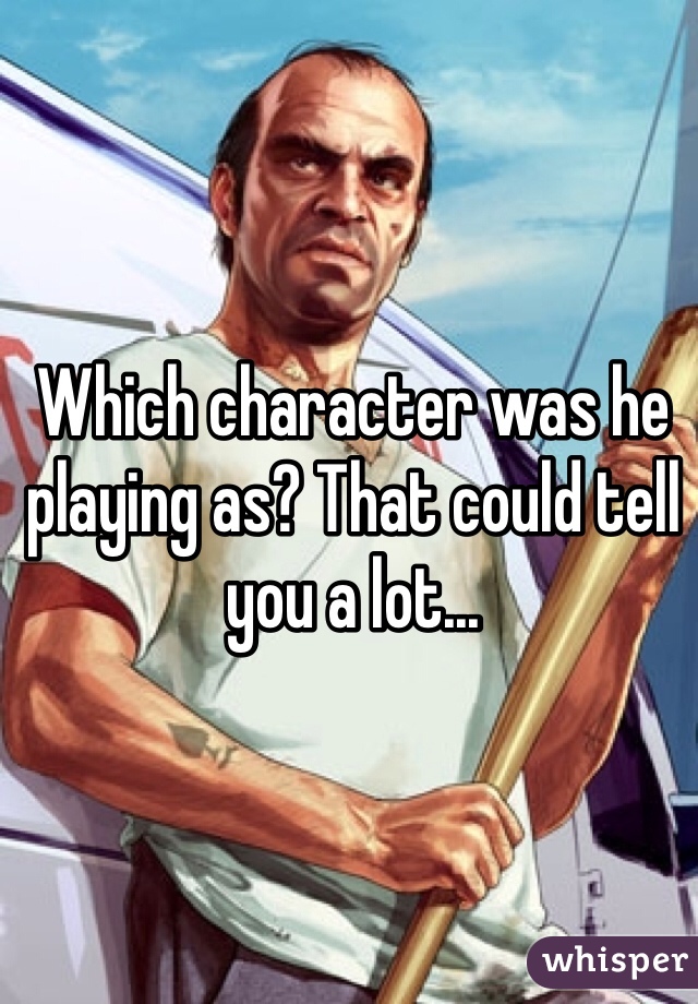 Which character was he playing as? That could tell you a lot...