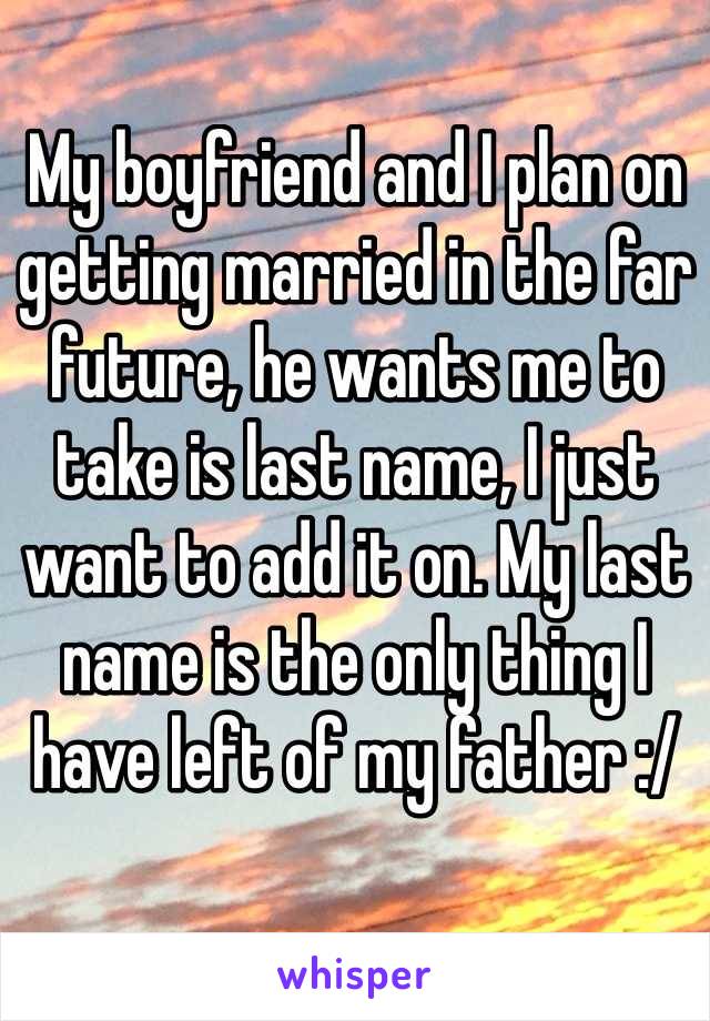 My boyfriend and I plan on getting married in the far future, he wants me to take is last name, I just want to add it on. My last name is the only thing I have left of my father :/ 