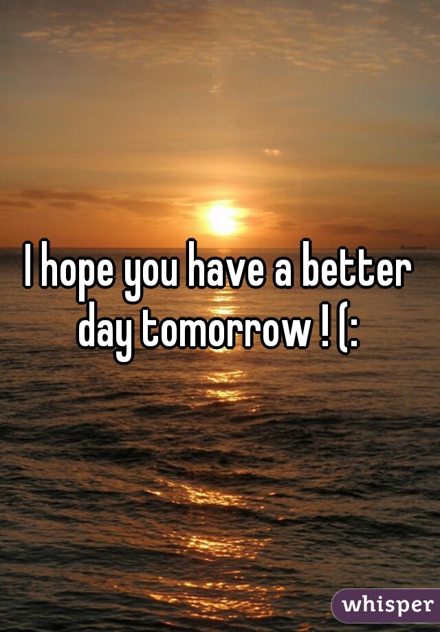 I hope you have a better day tomorrow ! (: 