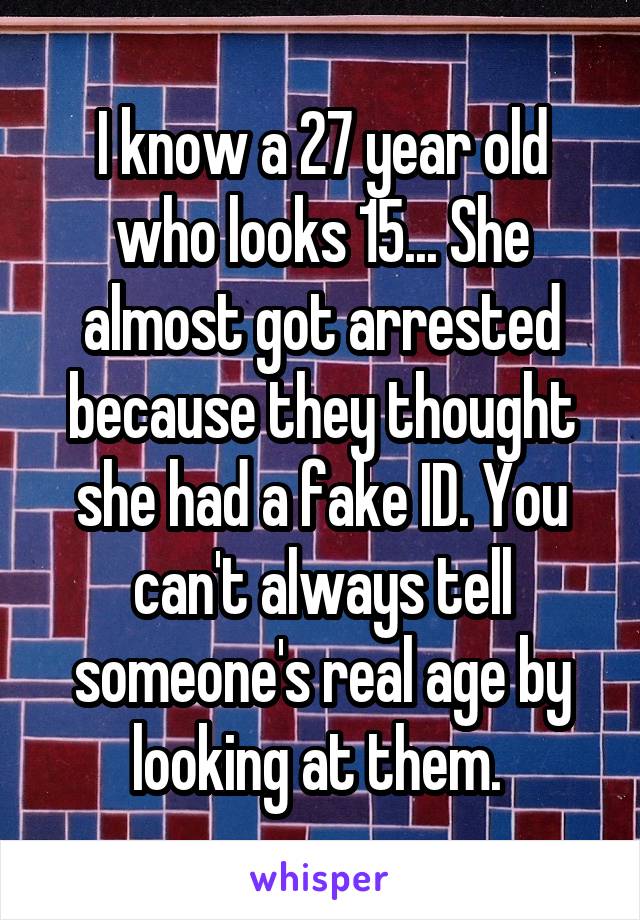 I know a 27 year old who looks 15... She almost got arrested because they thought she had a fake ID. You can't always tell someone's real age by looking at them. 