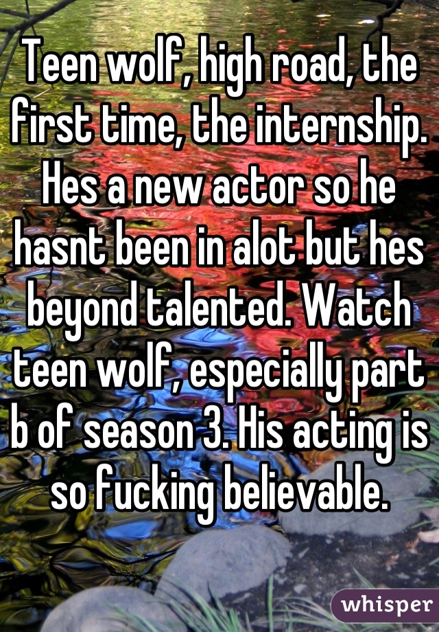 Teen wolf, high road, the first time, the internship. Hes a new actor so he hasnt been in alot but hes beyond talented. Watch teen wolf, especially part b of season 3. His acting is so fucking believable.