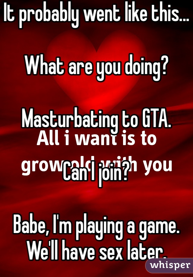 It probably went like this...

What are you doing?

Masturbating to GTA.

Can I join?

Babe, I'm playing a game. We'll have sex later.