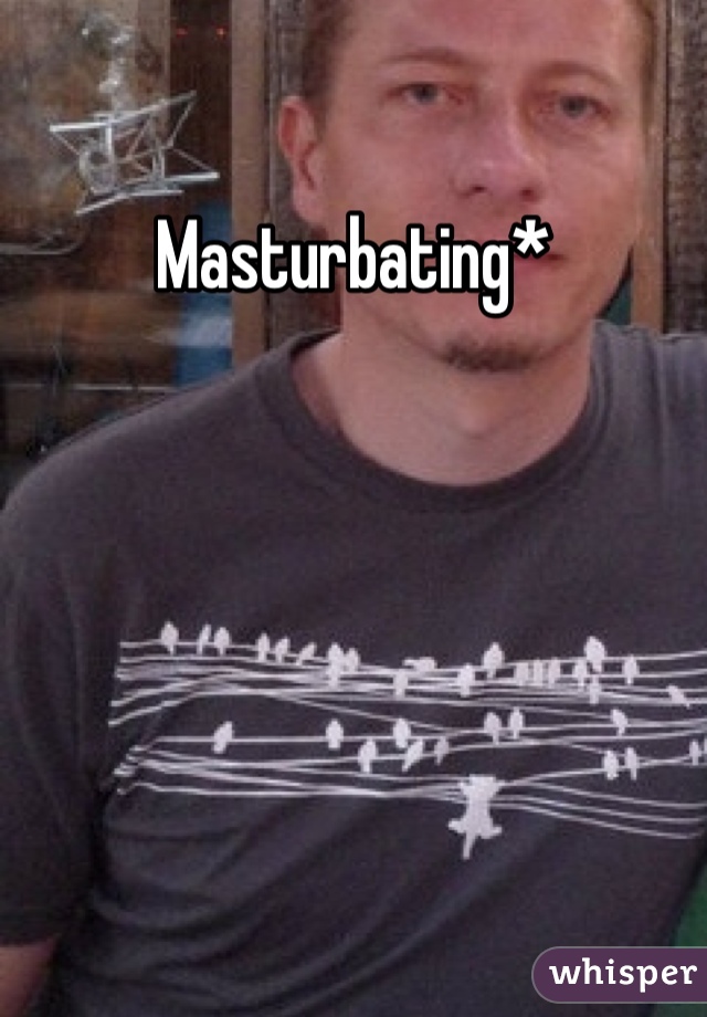 Masturbating* 