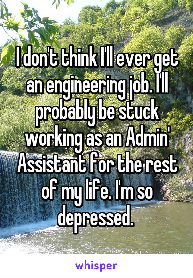 I don't think I'll ever get an engineering job. I'll probably be stuck working as an Admin' Assistant for the rest of my life. I'm so depressed. 
