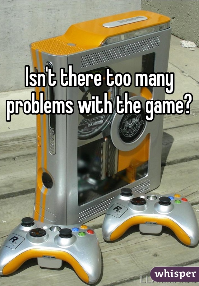 Isn't there too many problems with the game?