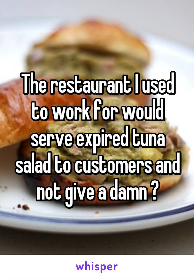 The restaurant I used to work for would serve expired tuna salad to customers and not give a damn 😷